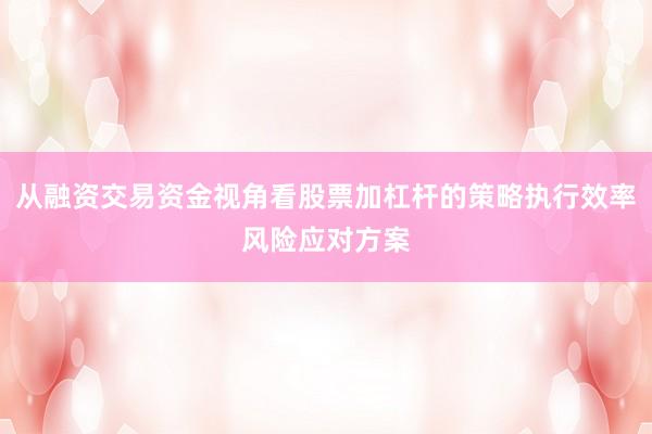 从融资交易资金视角看股票加杠杆的策略执行效率风险应对方案