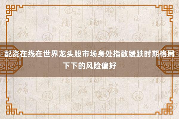配资在线在世界龙头股市场身处指数缓跌时期格局下下的风险偏好