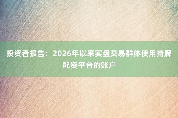 投资者报告：2026年以来实盘交易群体使用持牌配资平台的账户