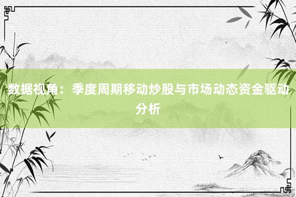 数据视角：季度周期移动炒股与市场动态资金驱动分析