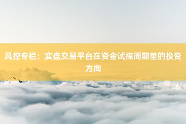风控专栏：实盘交易平台在资金试探周期里的投资方向