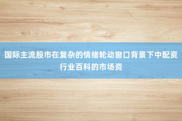 国际主流股市在复杂的情绪轮动窗口背景下中配资行业百科的市场资