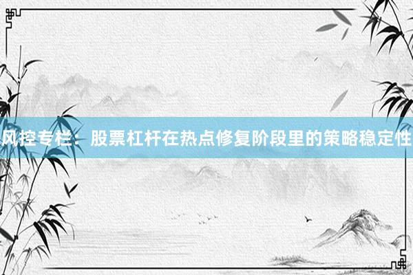 风控专栏：股票杠杆在热点修复阶段里的策略稳定性
