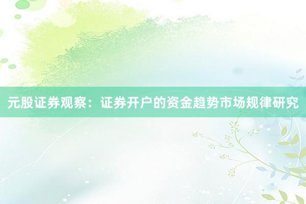 元股证券观察：证券开户的资金趋势市场规律研究