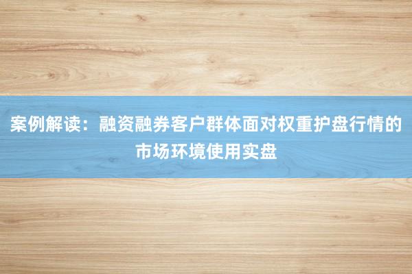 案例解读：融资融券客户群体面对权重护盘行情的市场环境使用实盘