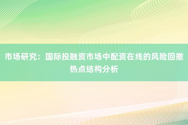 市场研究：国际投融资市场中配资在线的风险回撤热点结构分析