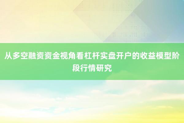 从多空融资资金视角看杠杆实盘开户的收益模型阶段行情研究