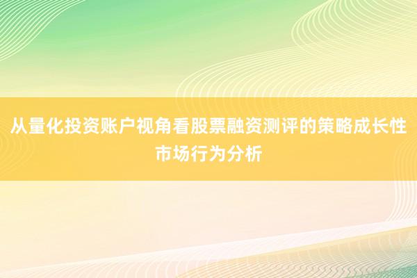 从量化投资账户视角看股票融资测评的策略成长性市场行为分析