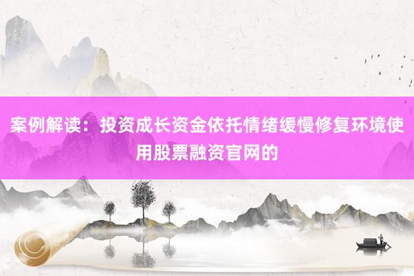 案例解读：投资成长资金依托情绪缓慢修复环境使用股票融资官网的