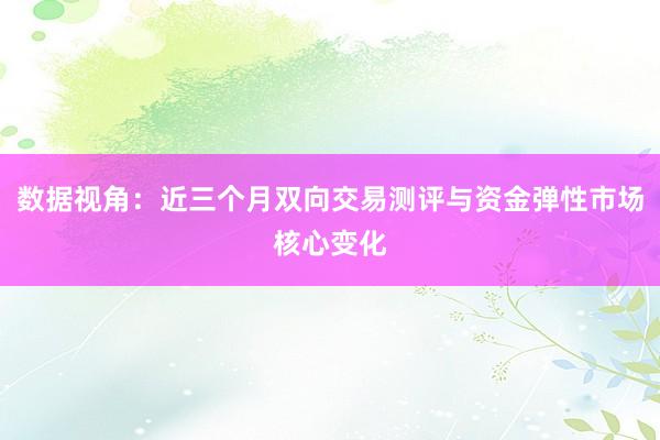 数据视角：近三个月双向交易测评与资金弹性市场核心变化