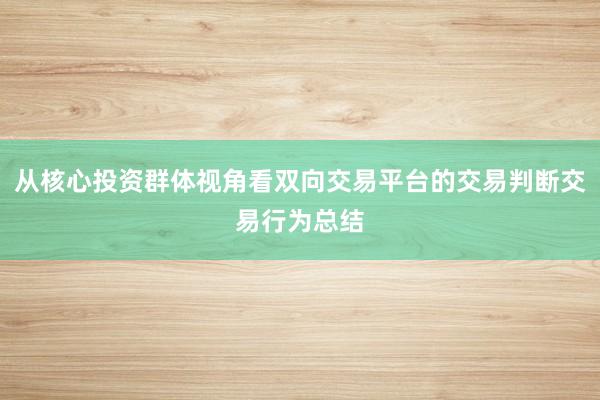 从核心投资群体视角看双向交易平台的交易判断交易行为总结