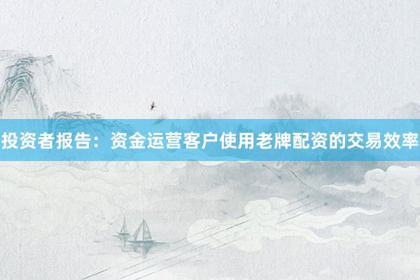 投资者报告：资金运营客户使用老牌配资的交易效率
