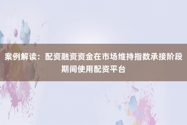案例解读：配资融资资金在市场维持指数承接阶段期间使用配资平台