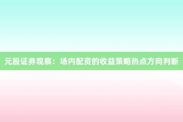 元股证券观察：场内配资的收益策略热点方向判断