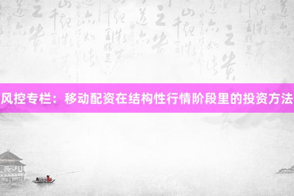 风控专栏:移动配资在结构性行情阶段里的投资方法