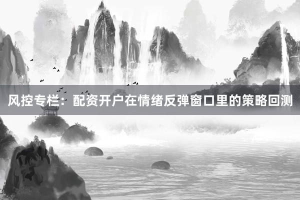 风控专栏：配资开户在情绪反弹窗口里的策略回测