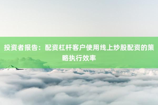 投资者报告：配资杠杆客户使用线上炒股配资的策略执行效率