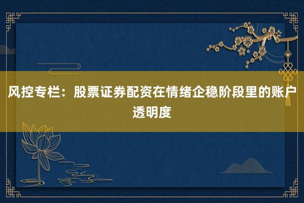 风控专栏：股票证券配资在情绪企稳阶段里的账户透明度
