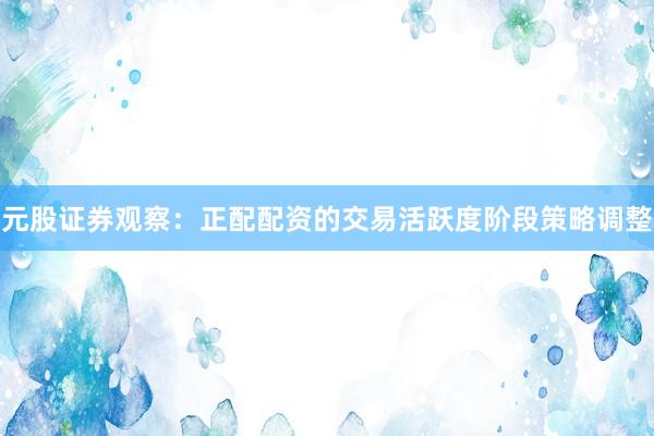 元股证券观察：正配配资的交易活跃度阶段策略调整