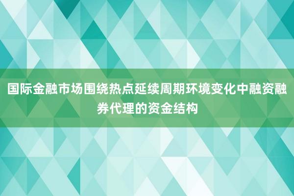 国际金融市场围绕热点延续周期环境变化中融资融券代理的资金结构