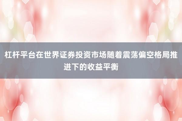 杠杆平台在世界证券投资市场随着震荡偏空格局推进下的收益平衡