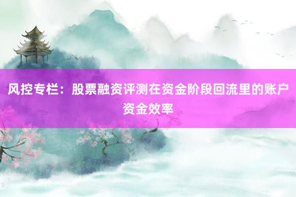 风控专栏：股票融资评测在资金阶段回流里的账户资金效率