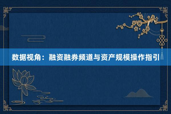 数据视角：融资融券频道与资产规模操作指引