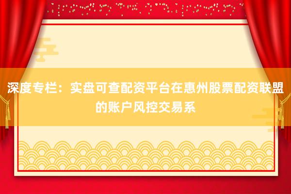 深度专栏：实盘可查配资平台在惠州股票配资联盟的账户风控交易系