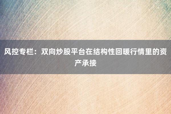风控专栏：双向炒股平台在结构性回暖行情里的资产承接