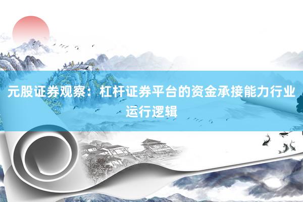 元股证券观察：杠杆证券平台的资金承接能力行业运行逻辑