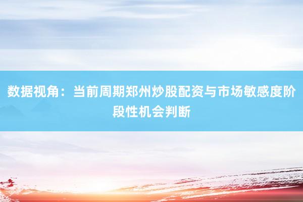 数据视角：当前周期郑州炒股配资与市场敏感度阶段性机会判断