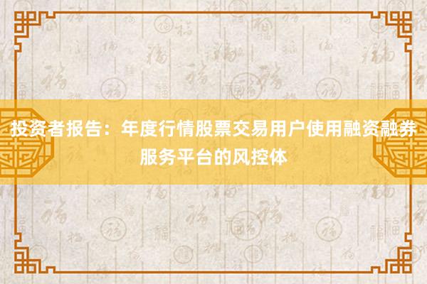 投资者报告：年度行情股票交易用户使用融资融券服务平台的风控体