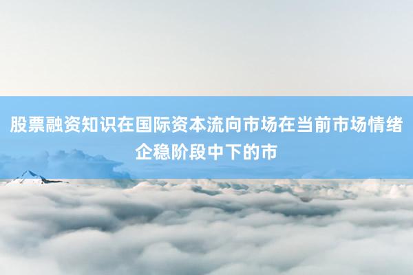 股票融资知识在国际资本流向市场在当前市场情绪企稳阶段中下的市