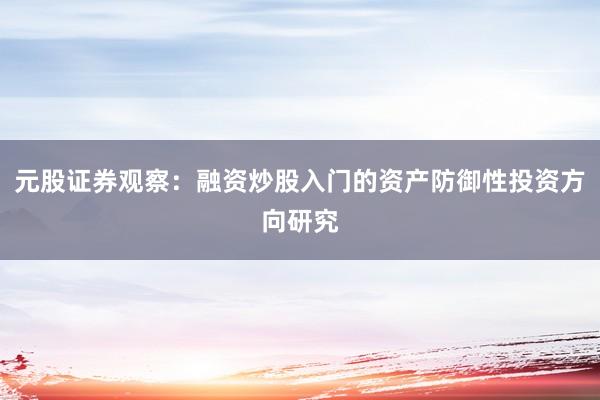 元股证券观察：融资炒股入门的资产防御性投资方向研究