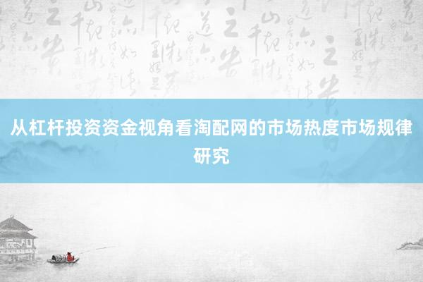 从杠杆投资资金视角看淘配网的市场热度市场规律研究