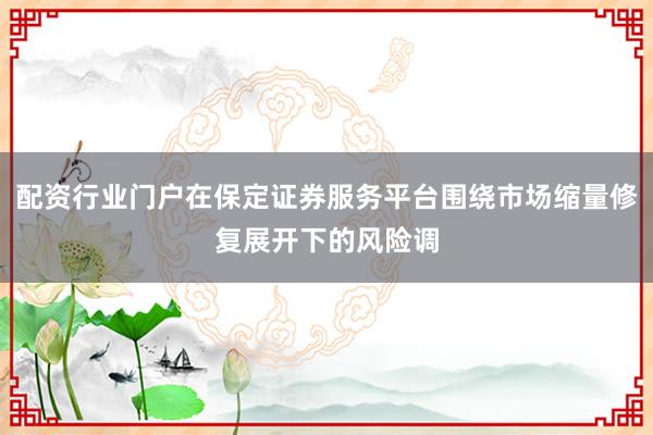 配资行业门户在保定证券服务平台围绕市场缩量修复展开下的风险调
