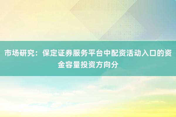 市场研究：保定证券服务平台中配资活动入口的资金容量投资方向分
