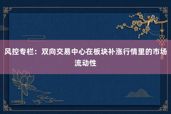 风控专栏：双向交易中心在板块补涨行情里的市场流动性