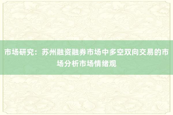市场研究：苏州融资融券市场中多空双向交易的市场分析市场情绪观