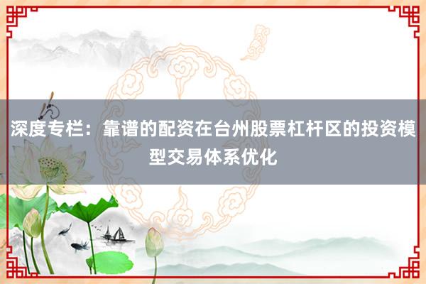 深度专栏：靠谱的配资在台州股票杠杆区的投资模型交易体系优化