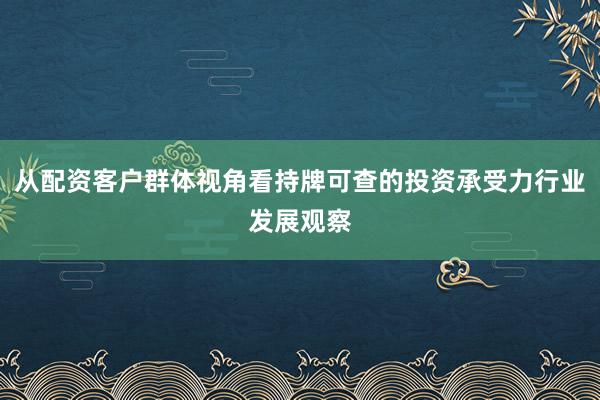 从配资客户群体视角看持牌可查的投资承受力行业发展观察