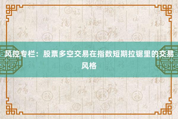 风控专栏：股票多空交易在指数短期拉锯里的交易风格