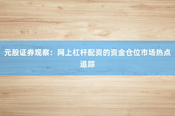 元股证券观察：网上杠杆配资的资金仓位市场热点追踪