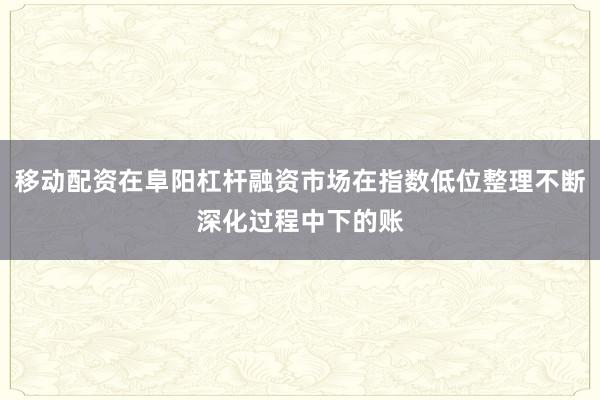 移动配资在阜阳杠杆融资市场在指数低位整理不断深化过程中下的账