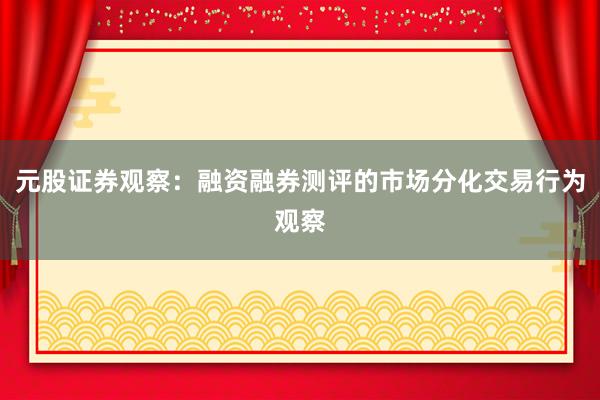 元股证券观察：融资融券测评的市场分化交易行为观察