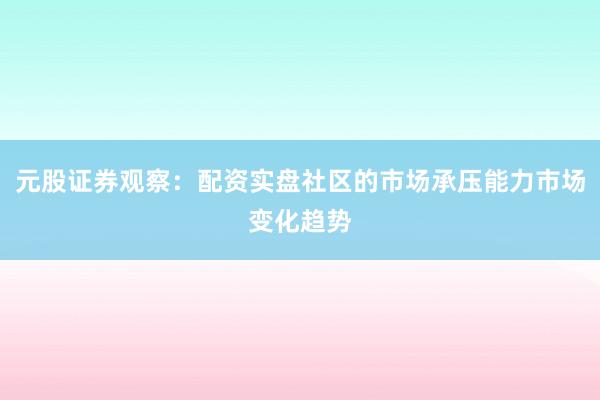 元股证券观察：配资实盘社区的市场承压能力市场变化趋势