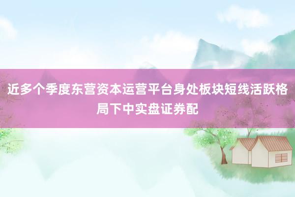 近多个季度东营资本运营平台身处板块短线活跃格局下中实盘证券配