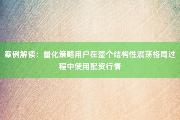 案例解读：量化策略用户在整个结构性震荡格局过程中使用配资行情
