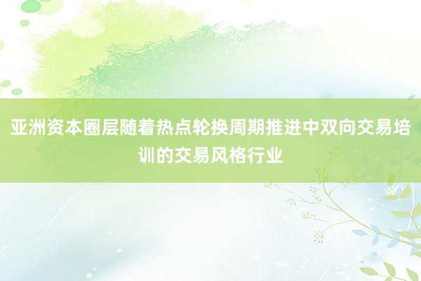 亚洲资本圈层随着热点轮换周期推进中双向交易培训的交易风格行业