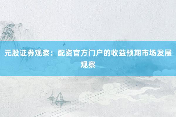元股证券观察：配资官方门户的收益预期市场发展观察